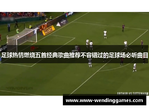 足球热情燃烧五首经典歌曲推荐不容错过的足球场必听曲目 足球热情燃烧五首经典歌曲推荐不容错过的足球场必听曲目