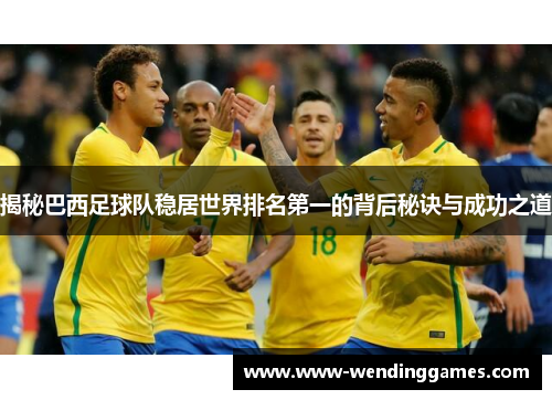 揭秘巴西足球队稳居世界排名第一的背后秘诀与成功之道