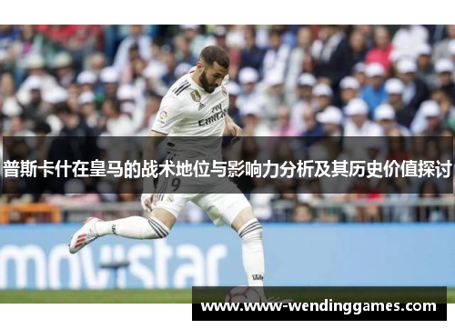 普斯卡什在皇马的战术地位与影响力分析及其历史价值探讨