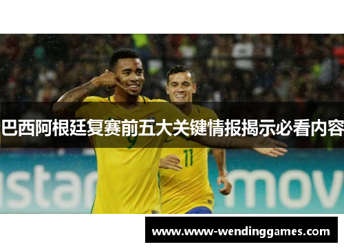 巴西阿根廷复赛前五大关键情报揭示必看内容 巴西阿根廷复赛前五大关键情报揭示必看内容