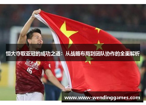 恒大夺取亚冠的成功之道：从战略布局到团队协作的全面解析