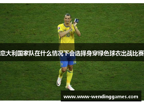 意大利国家队在什么情况下会选择身穿绿色球衣出战比赛 意大利国家队在什么情况下会选择身穿绿色球衣出战比赛