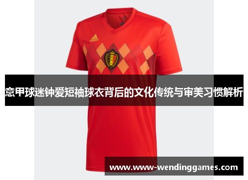 意甲球迷钟爱短袖球衣背后的文化传统与审美习惯解析 意甲球迷钟爱短袖球衣背后的文化传统与审美习惯解析