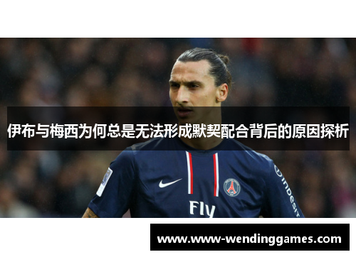 伊布与梅西为何总是无法形成默契配合背后的原因探析