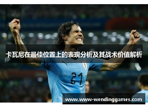 卡瓦尼在最佳位置上的表现分析及其战术价值解析 卡瓦尼在最佳位置上的表现分析及其战术价值解析