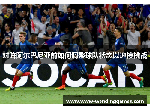 对阵阿尔巴尼亚前如何调整球队状态以迎接挑战