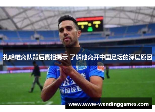 扎哈维离队背后真相揭示 了解他离开中国足坛的深层原因
