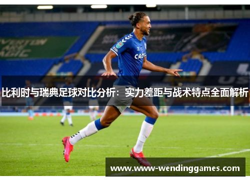 比利时与瑞典足球对比分析:实力差距与战术特点全面解析 比利时与瑞典足球对比分析:实力差距与战术特点全面解析