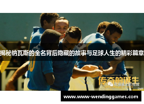 揭秘纳瓦斯的全名背后隐藏的故事与足球人生的精彩篇章 揭秘纳瓦斯的全名背后隐藏的故事与足球人生的精彩篇章
