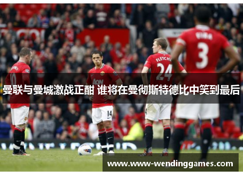 曼联与曼城激战正酣 谁将在曼彻斯特德比中笑到最后 曼联与曼城激战正酣 谁将在曼彻斯特德比中笑到最后