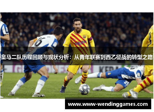 皇马二队历程回顾与现状分析:从青年联赛到西乙征战的转型之路 皇马二队历程回顾与现状分析:从青年联赛到西乙征战的转型之路
