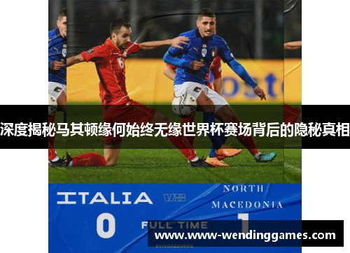 深度揭秘马其顿缘何始终无缘世界杯赛场背后的隐秘真相