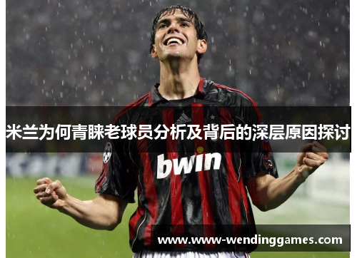 米兰为何青睐老球员分析及背后的深层原因探讨