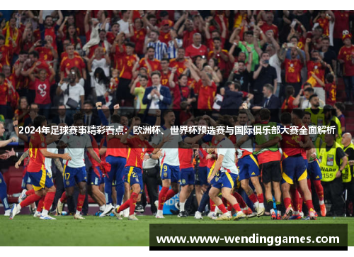 2024年足球赛事精彩看点：欧洲杯、世界杯预选赛与国际俱乐部大赛全面解析