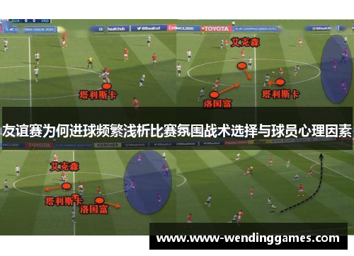 友谊赛为何进球频繁浅析比赛氛围战术选择与球员心理因素