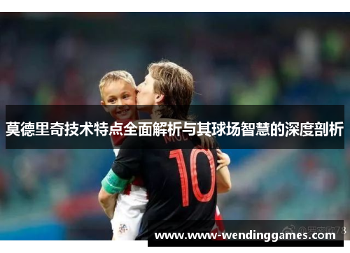 莫德里奇技术特点全面解析与其球场智慧的深度剖析
