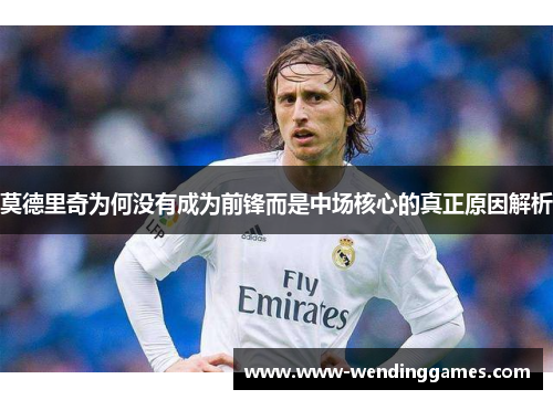莫德里奇为何没有成为前锋而是中场核心的真正原因解析