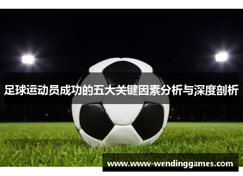 足球运动员成功的五大关键因素分析与深度剖析