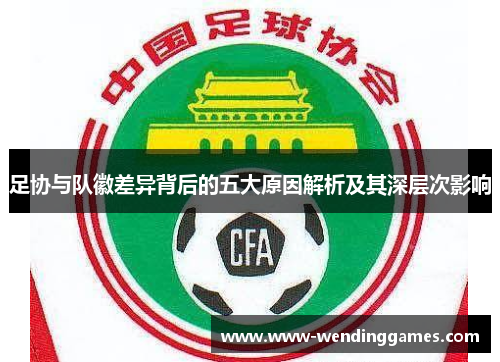 足协与队徽差异背后的五大原因解析及其深层次影响 足协与队徽差异背后的五大原因解析及其深层次影响