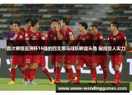 首次晋级亚洲杯16强的四支黑马球队崭露头角 展现惊人实力