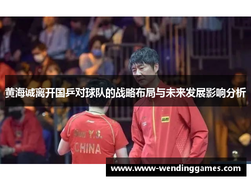 黄海诚离开国乒对球队的战略布局与未来发展影响分析 黄海诚离开国乒对球队的战略布局与未来发展影响分析
