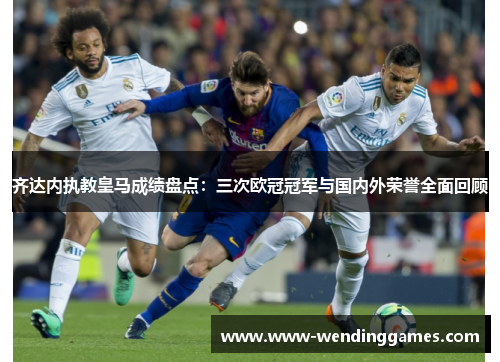 齐达内执教皇马成绩盘点:三次欧冠冠军与国内外荣誉全面回顾 齐达内执教皇马成绩盘点:三次欧冠冠军与国内外荣誉全面回顾