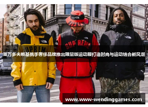 莱万多夫斯基携手奢侈品牌推出限量版运动服打造时尚与运动结合新风潮