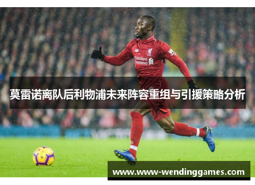 莫雷诺离队后利物浦未来阵容重组与引援策略分析 莫雷诺离队后利物浦未来阵容重组与引援策略分析