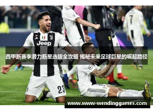 西甲新赛季潜力新星选拔全攻略 揭秘未来足球巨星的崛起路径