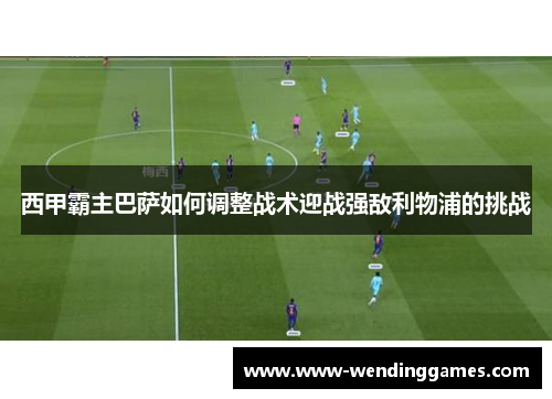 西甲霸主巴萨如何调整战术迎战强敌利物浦的挑战 西甲霸主巴萨如何调整战术迎战强敌利物浦的挑战