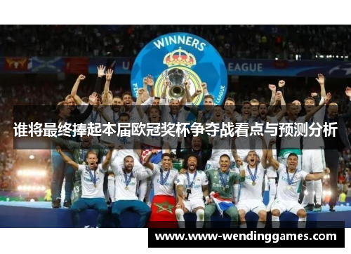 谁将最终捧起本届欧冠奖杯争夺战看点与预测分析