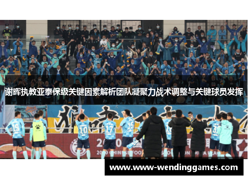 谢晖执教亚泰保级关键因素解析团队凝聚力战术调整与关键球员发挥 谢晖执教亚泰保级关键因素解析团队凝聚力战术调整与关键球员发挥