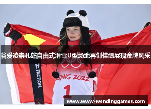 谷爱凌崇礼站自由式滑雪U型场地再创佳绩展现金牌风采