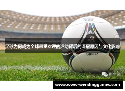 足球为何成为全球最受欢迎的运动背后的深层原因与文化影响