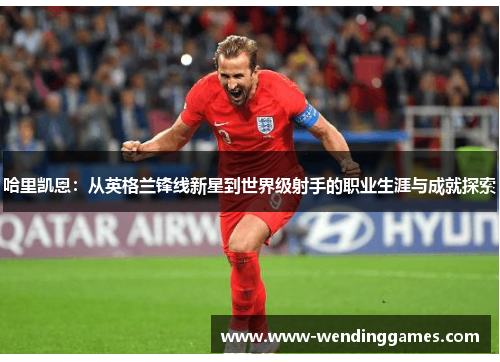 哈里凯恩：从英格兰锋线新星到世界级射手的职业生涯与成就探索