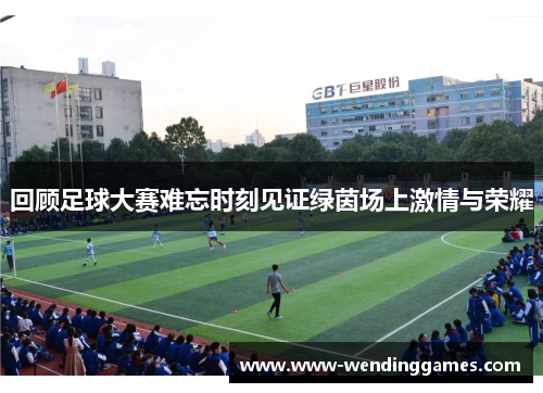 回顾足球大赛难忘时刻见证绿茵场上激情与荣耀 回顾足球大赛难忘时刻见证绿茵场上激情与荣耀