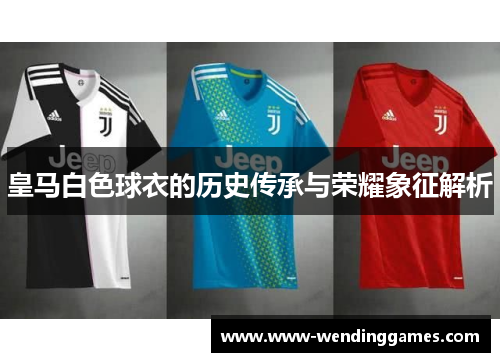 皇马白色球衣的历史传承与荣耀象征解析 皇马白色球衣的历史传承与荣耀象征解析