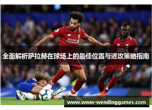 全面解析萨拉赫在球场上的最佳位置与进攻策略指南