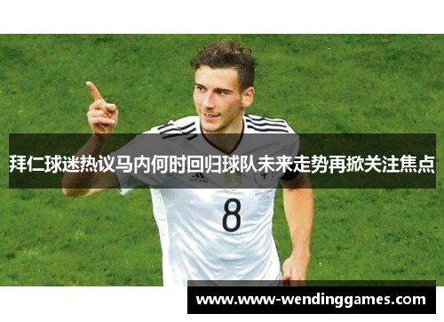 拜仁球迷热议马内何时回归球队未来走势再掀关注焦点
