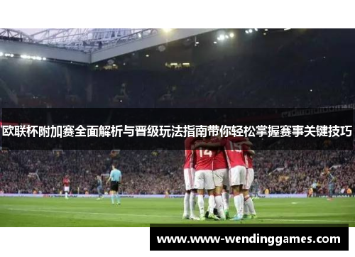欧联杯附加赛全面解析与晋级玩法指南带你轻松掌握赛事关键技巧