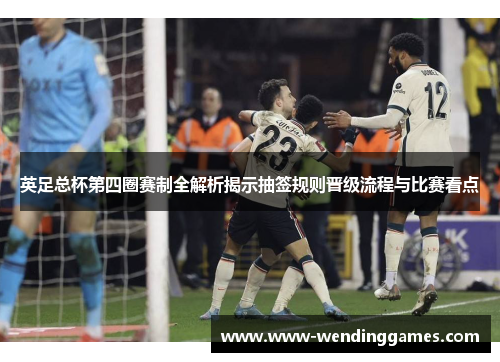 英足总杯第四圈赛制全解析揭示抽签规则晋级流程与比赛看点