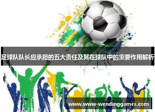 足球队队长应承担的五大责任及其在球队中的重要作用解析 足球队队长应承担的五大责任及其在球队中的重要作用解析