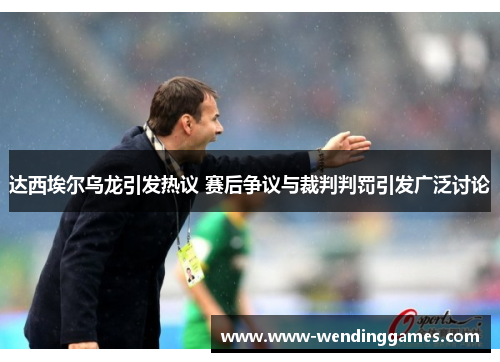 达西埃尔乌龙引发热议 赛后争议与裁判判罚引发广泛讨论