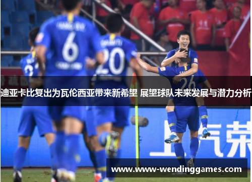 迪亚卡比复出为瓦伦西亚带来新希望 展望球队未来发展与潜力分析 迪亚卡比复出为瓦伦西亚带来新希望 展望球队未来发展与潜力分析