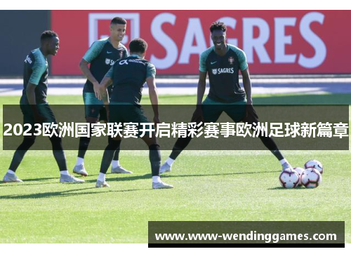 2023欧洲国家联赛开启精彩赛事欧洲足球新篇章