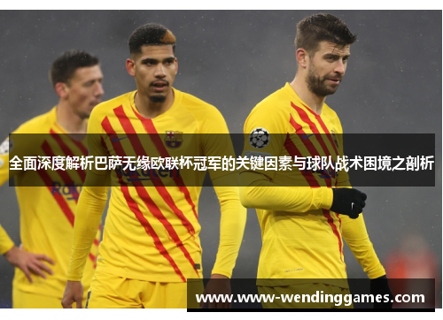 全面深度解析巴萨无缘欧联杯冠军的关键因素与球队战术困境之剖析 全面深度解析巴萨无缘欧联杯冠军的关键因素与球队战术困境之剖析