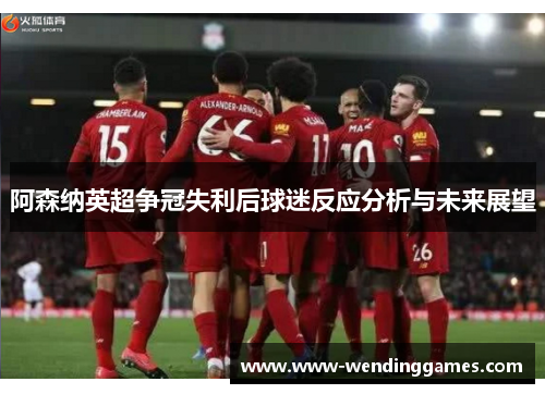 阿森纳英超争冠失利后球迷反应分析与未来展望 阿森纳英超争冠失利后球迷反应分析与未来展望