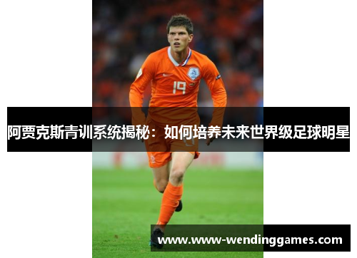 阿贾克斯青训系统揭秘：如何培养未来世界级足球明星