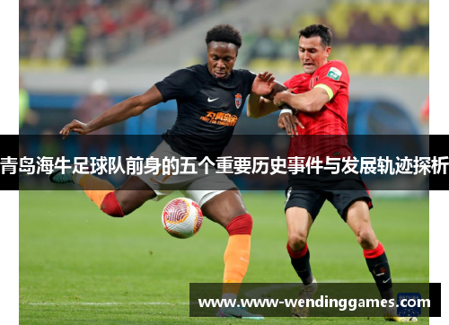 青岛海牛足球队前身的五个重要历史事件与发展轨迹探析 青岛海牛足球队前身的五个重要历史事件与发展轨迹探析