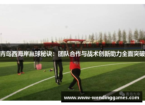 青岛西海岸赢球秘诀：团队合作与战术创新助力全面突破